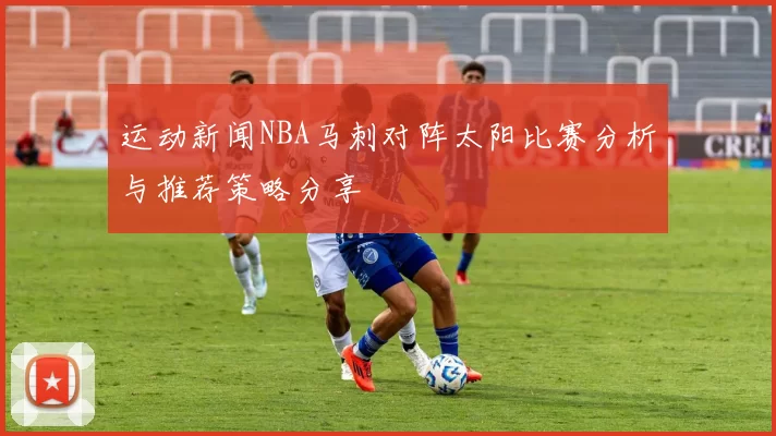 运动新闻NBA马刺对阵太阳比赛分析与推荐策略分享
