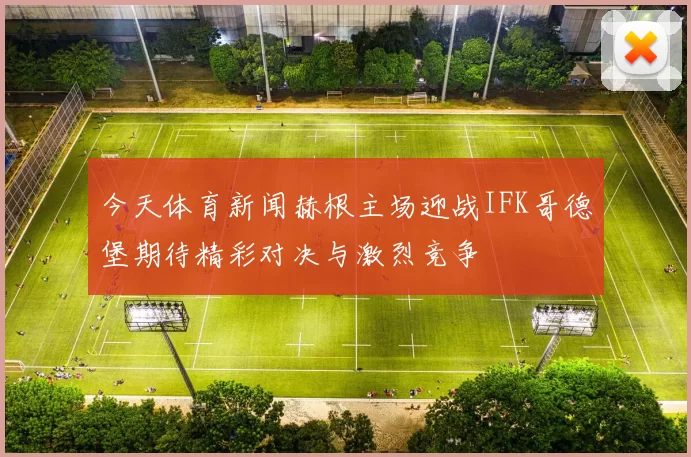 今天体育新闻赫根主场迎战IFK哥德堡期待精彩对决与激烈竞争