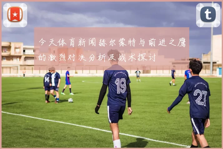今天体育新闻赫尔蒙特与前进之鹰的激烈对决分析及战术探讨