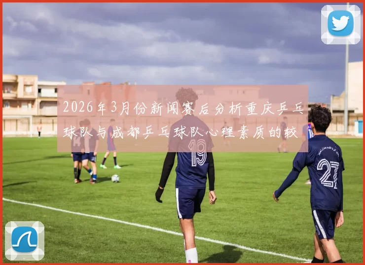 2026年3月份新闻赛后分析重庆乒乓球队与成都乒乓球队心理素质的较量与启示